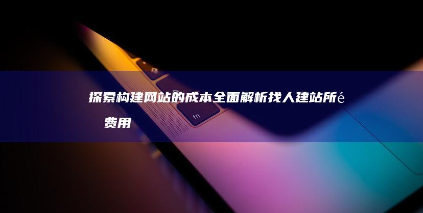 探索构建网站的成本：全面解析找人建站所需费用